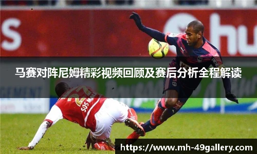 马赛对阵尼姆精彩视频回顾及赛后分析全程解读