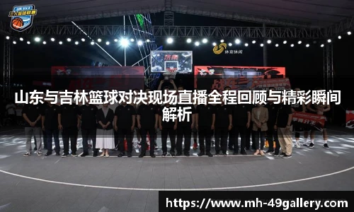 山东与吉林篮球对决现场直播全程回顾与精彩瞬间解析