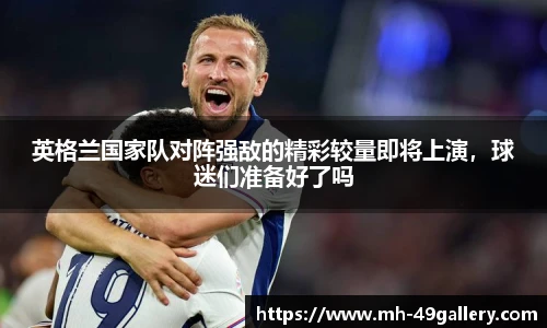 英格兰国家队对阵强敌的精彩较量即将上演,球迷们准备好了吗